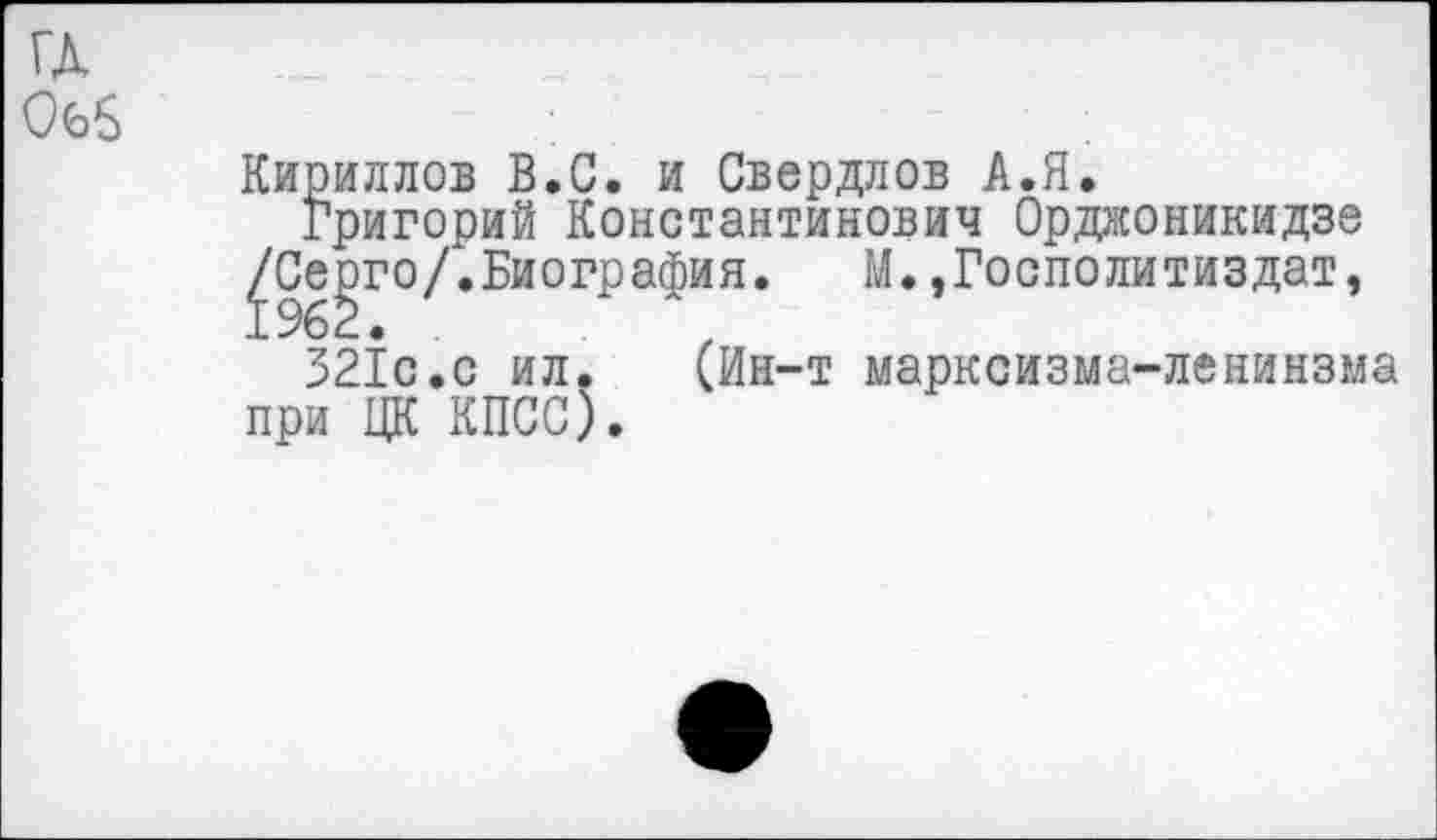 ﻿ГД
Об5
Кириллов В.С. и Свердлов А.Я.
Григорий Константинович Орджоникидзе ^Се^го/.Биография. М.,Госполитиздат, 321с.с ил. (Ин-т марксизма-ленинзма при ЦК КПСС).